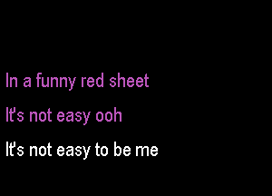 In a funny red sheet

lfs not easy ooh

It's not easy to be me