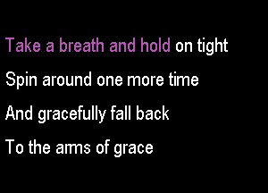 Take a breath and hold on tight

Spin around one more time
And gracefully fall back

To the arms of grace