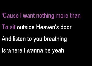 'Cause I want nothing more than

To sit outside Heaven's door
And listen to you breathing

ls where I wanna be yeah