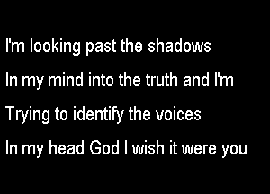 I'm looking past the shadows
In my mind into the truth and I'm

Trying to identify the voices

In my head God I wish it were you