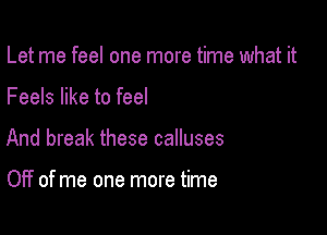 Let me feel one more time what it

Feels like to feel

And break these calluses

Off of me one more time