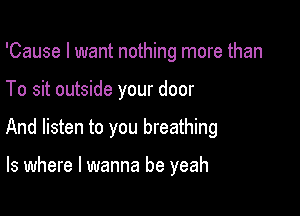 'Cause I want nothing more than

To sit outside your door
And listen to you breathing

ls where I wanna be yeah