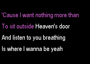 'Cause I want nothing more than

To sit outside Heaven's door
And listen to you breathing

ls where I wanna be yeah