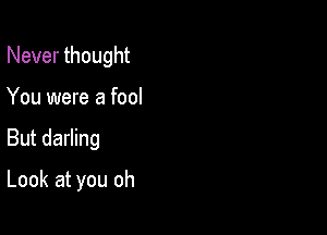 Never thought
You were a fool

But darling

Look at you oh