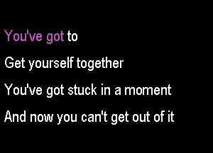 You've got to
Get yourself together

You've got stuck in a moment

And now you can't get out of it