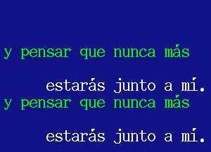 y pensar que nunca mas

estar s junto a mi.
y pensar que nunca mas

estar s junto a mi.