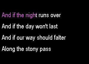 And if the night runs over
And if the day won't last

And if our way should falter

Along the stony pass