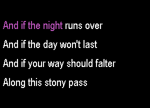 And if the night runs over
And if the day won't last

And if your way should falter

Along this stony pass