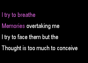 I try to breathe
Memories overtaking me

ltry to face them but the

Thought is too much to conceive