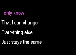 I only know
That I can change

Everything else

Just stays the same