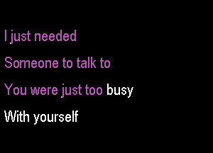 I just needed

Someone to talk to
You were just too busy

With yourself