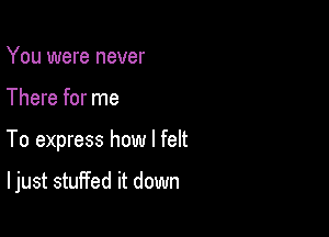 You were never
There for me

To express how I feIt

I just stuffed it down