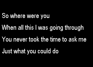 So where were you

When all this I was going through

You never took the time to ask me

Just what you could do