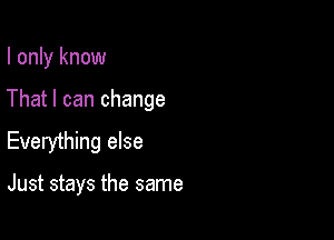 I only know
That I can change

Everything else

Just stays the same