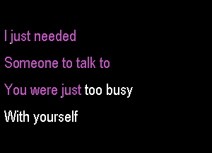 I just needed

Someone to talk to
You were just too busy

With yourself