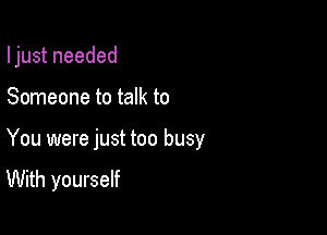 I just needed

Someone to talk to
You were just too busy

With yourself