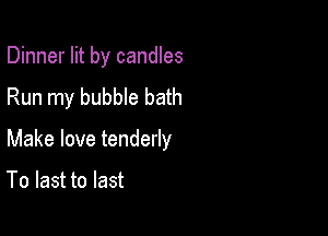 Dinner lit by candles
Run my bubble bath

Make love tenderly

To last to last