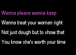 Wanna please wanna keep
Wanna treat your woman right

Notjust dough but to show that

You know she's worth your time