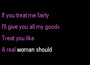 If you treat me fairly

I'll give you all my goods
Treat you like

A real woman should