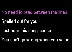 No need to read between the lines

Spelled out for you

Just hear this song 'cause

You can't go wrong when you value