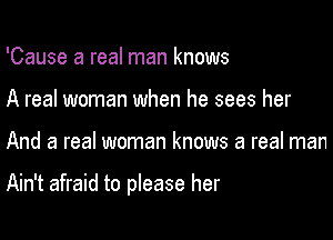 'Cause a real man knows
A real woman when he sees her

And a real woman knows a real man

Ain't afraid to please her