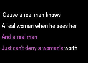 'Cause a real man knows
A real woman when he sees her

And a real man

Just can't deny a woman's worth