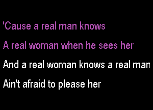 'Cause a real man knows
A real woman when he sees her

And a real woman knows a real man

Ain't afraid to please her