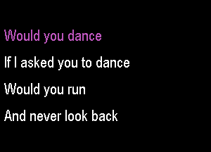 Would you dance

lfl asked you to dance

Would you run

And never look back
