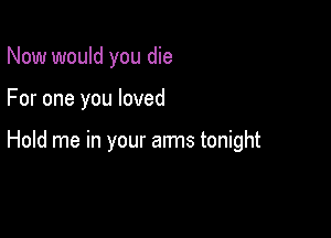 Now would you die

For one you loved

Hold me in your arms tonight