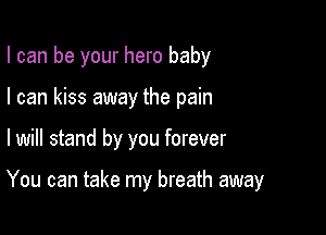 I can be your hero baby
I can kiss away the pain

I will stand by you forever

You can take my breath away