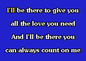 I'll be there to give you

all the love you need
And I'll be there you

can always count on me