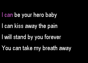 I can be your hero baby
I can kiss away the pain

I will stand by you forever

You can take my breath away