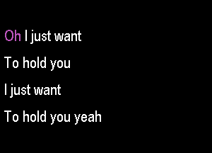 Oh I just want
To hold you

ljust want

To hold you yeah