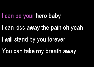 I can be your hero baby
I can kiss away the pain oh yeah

I will stand by you forever

You can take my breath away