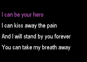 I can be your hero
I can kiss away the pain

And I will stand by you forever

You can take my breath away
