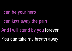 I can be your hero
I can kiss away the pain

And I will stand by you forever

You can take my breath away