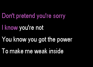 Don't pretend you're sorry

I know you're not
You know you got the power

To make me weak inside