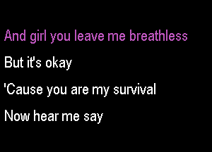 And girl you leave me breathless

But it's okay

'Cause you are my survival

Now hear me say