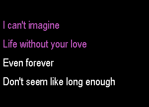 I can't imagine
Life without your love

Even forever

Don't seem like long enough