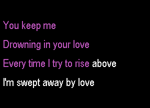 You keep me
Drowning in your love

Every time I try to rise above

I'm swept away by love