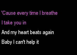 'Cause every time I breathe

I take you in

And my head beats again

Baby I can't help it