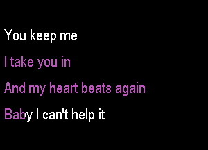 You keep me

I take you in

And my head beats again

Baby I can't help it