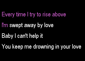 Every time I try to rise above
I'm swept away by love

Baby I can't help it

You keep me drowning in your love