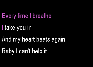 Every time I breathe

I take you in

And my head beats again

Baby I can't help it