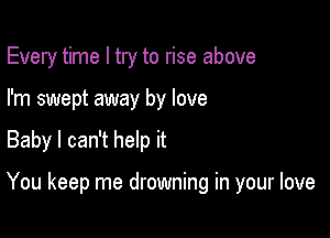 Every time I try to rise above
I'm swept away by love

Baby I can't help it

You keep me drowning in your love