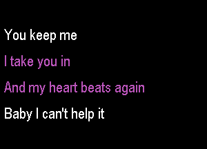 You keep me

I take you in

And my head beats again

Baby I can't help it