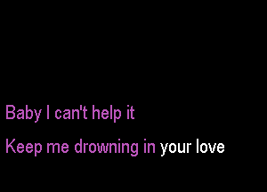 Baby I can't help it

Keep me drowning in your love