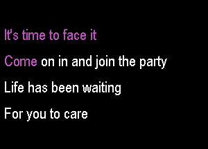 Ifs time to face it

Come on in and join the party

Life has been waiting

For you to care