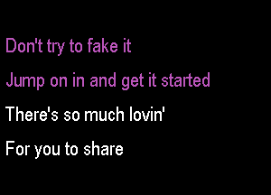 Don't try to fake it

Jump on in and get it started

There's so much lovin'

For you to share