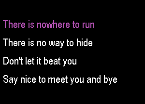 There is nowhere to run
There is no way to hide

Don't let it beat you

Say nice to meet you and bye